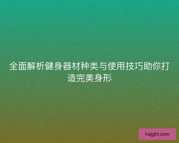 全面解析健身器材种类与使用技巧助你打造完美身形
