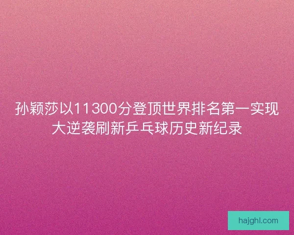 孙颖莎以11300分登顶世界排名第一实现大逆袭刷新乒乓球历史新纪录
