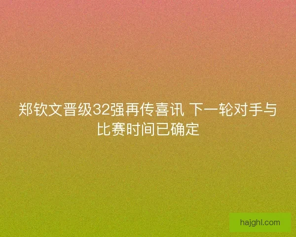 郑钦文晋级32强再传喜讯 下一轮对手与比赛时间已确定