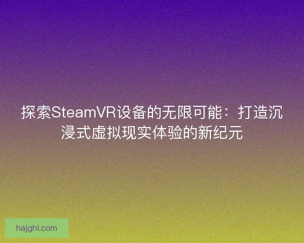 探索SteamVR设备的无限可能：打造沉浸式虚拟现实体验的新纪元