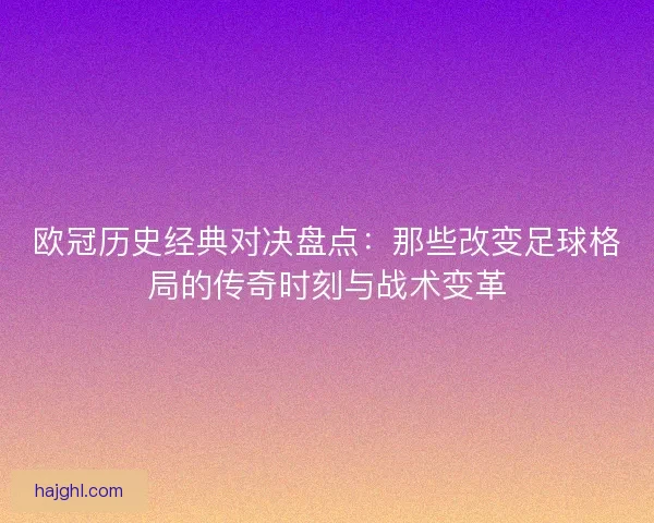 欧冠历史经典对决盘点：那些改变足球格局的传奇时刻与战术变革