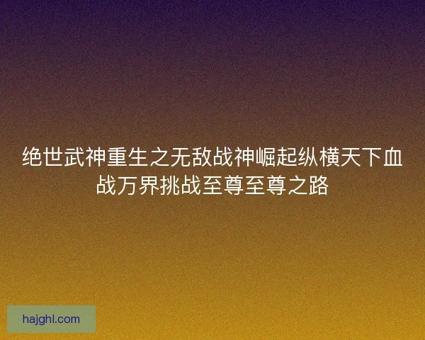 绝世武神重生之无敌战神崛起纵横天下血战万界挑战至尊至尊之路