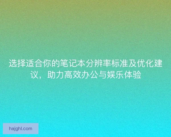 选择适合你的笔记本分辨率标准及优化建议，助力高效办公与娱乐体验