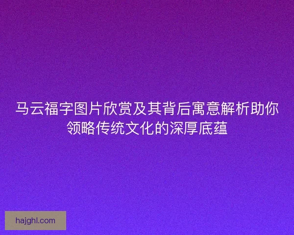 马云福字图片欣赏及其背后寓意解析助你领略传统文化的深厚底蕴