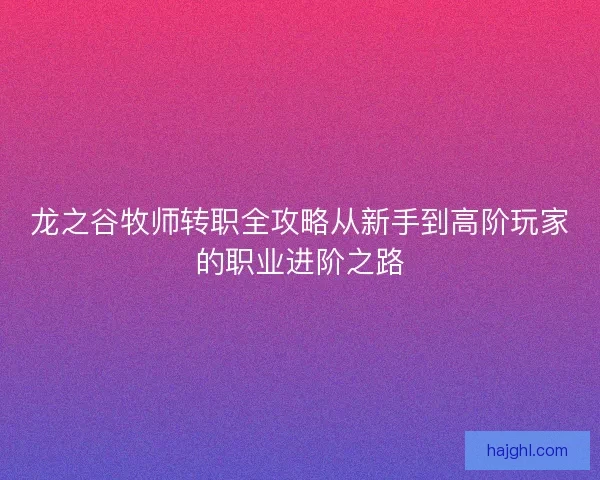 龙之谷牧师转职全攻略从新手到高阶玩家的职业进阶之路