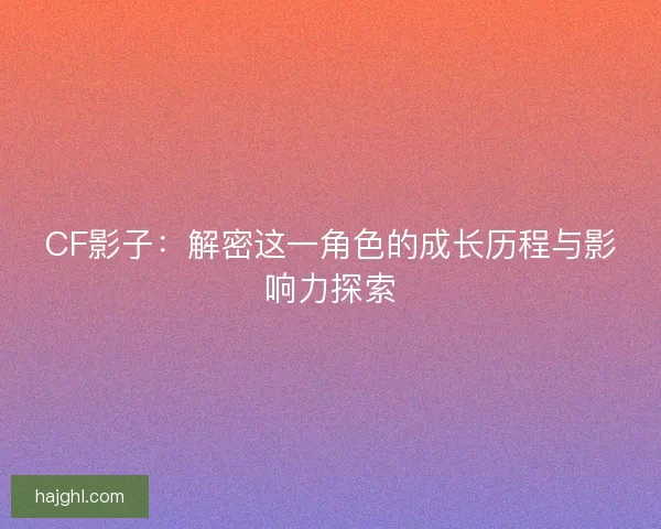 CF影子：解密这一角色的成长历程与影响力探索