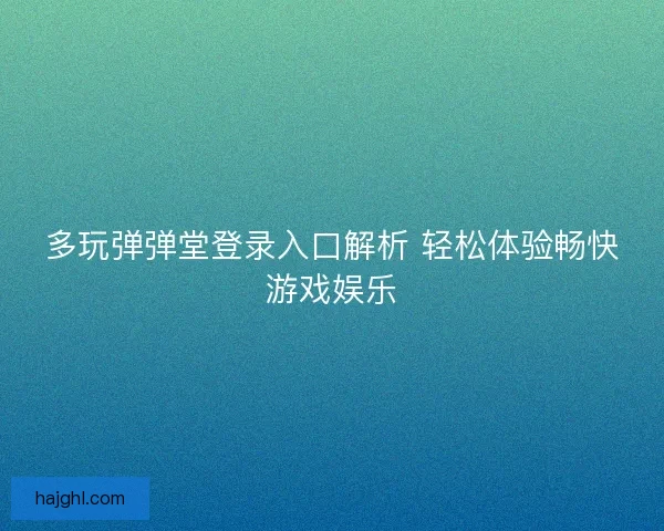 多玩弹弹堂登录入口解析 轻松体验畅快游戏娱乐